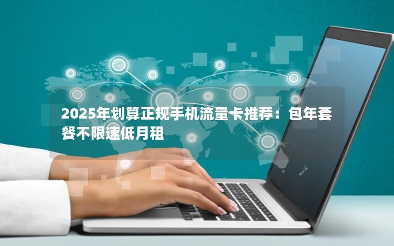 2025年划算正规手机流量卡推荐：包年套餐不限速低月租