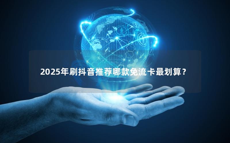2025年刷抖音推荐哪款免流卡最划算？