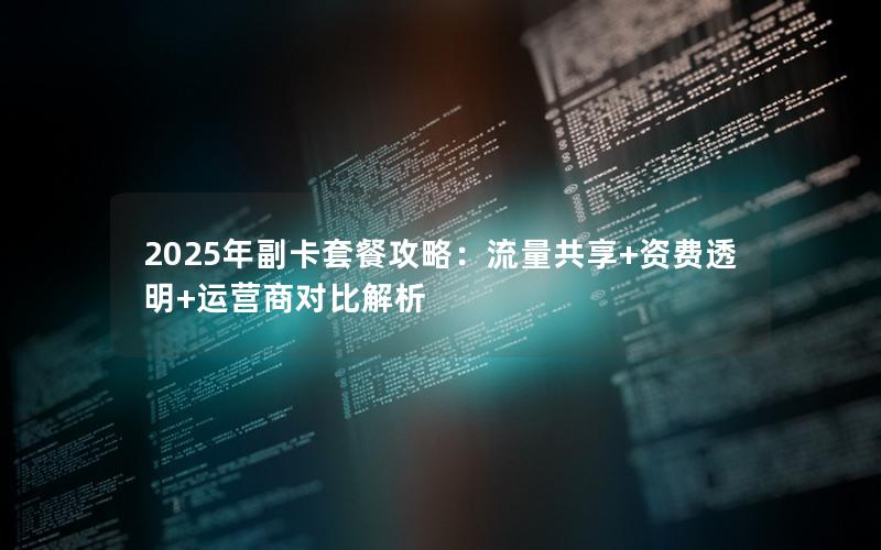 2025年副卡套餐攻略：流量共享+资费透明+运营商对比解析