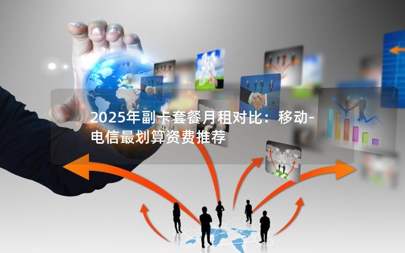 2025年副卡套餐月租对比：移动-电信最划算资费推荐