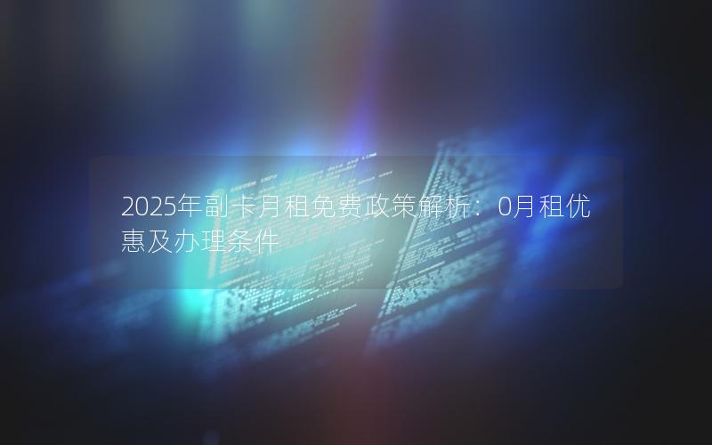 2025年副卡月租免费政策解析：0月租优惠及办理条件