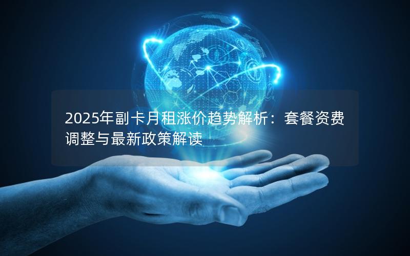 2025年副卡月租涨价趋势解析：套餐资费调整与最新政策解读
