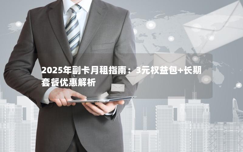 2025年副卡月租指南：3元权益包+长期套餐优惠解析