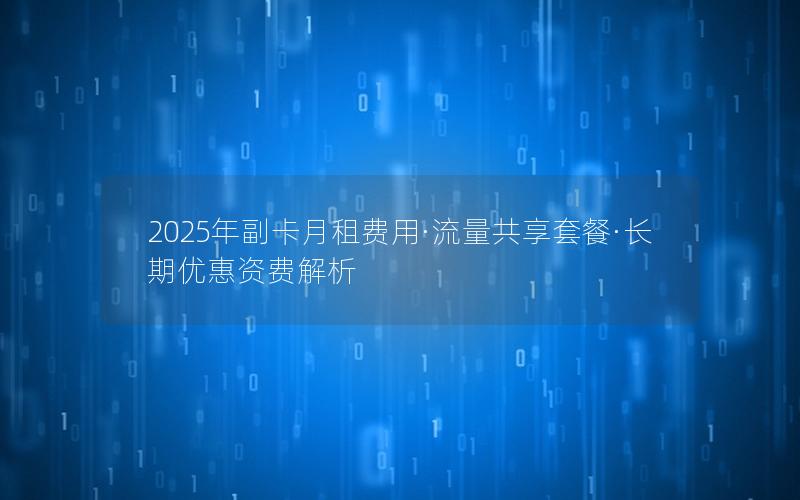 2025年副卡月租费用·流量共享套餐·长期优惠资费解析