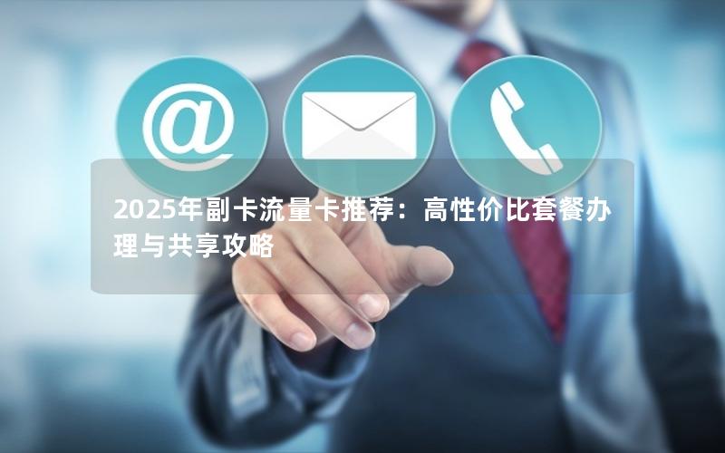 2025年副卡流量卡推荐：高性价比套餐办理与共享攻略