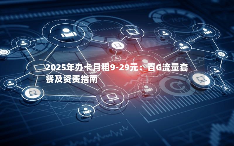 2025年办卡月租9-29元：百G流量套餐及资费指南