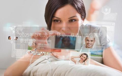 2025年办电话卡，移动、联通、电信哪家更划算？