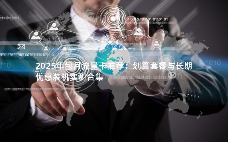 2025年包月流量卡推荐：划算套餐与长期优惠装机实测合集