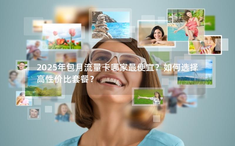 2025年包月流量卡哪家最便宜？如何选择高性价比套餐？