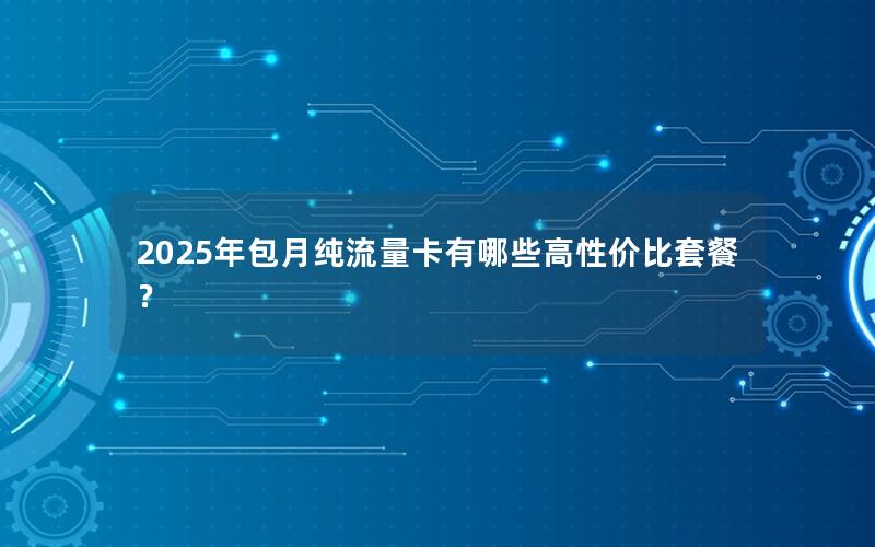 2025年包月纯流量卡有哪些高性价比套餐？