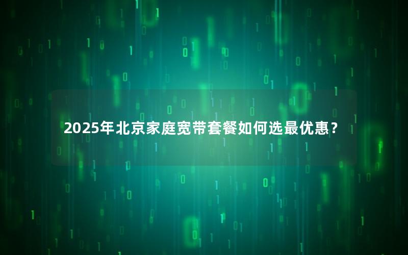 2025年北京家庭宽带套餐如何选最优惠？