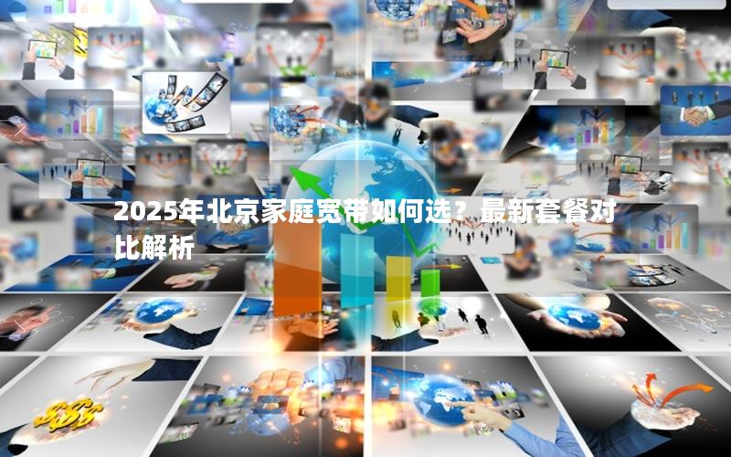 2025年北京家庭宽带如何选？最新套餐对比解析