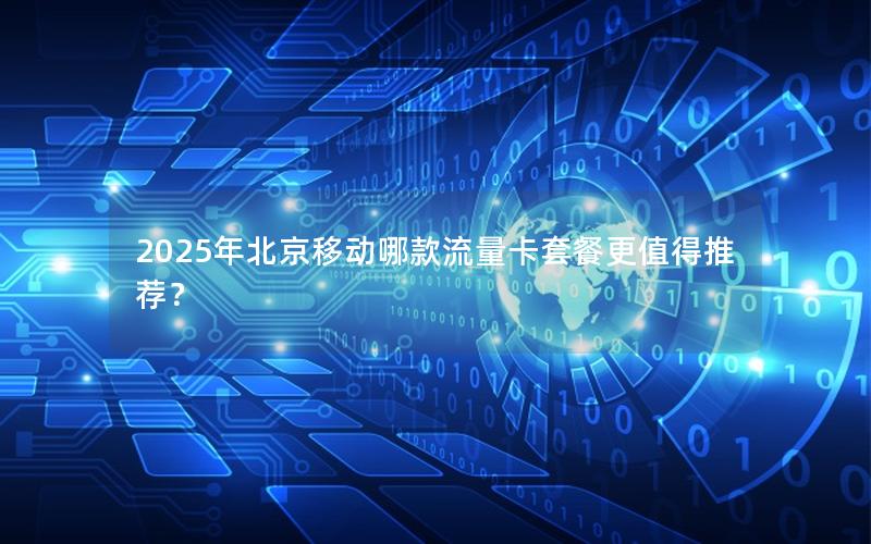 2025年北京移动哪款流量卡套餐更值得推荐？