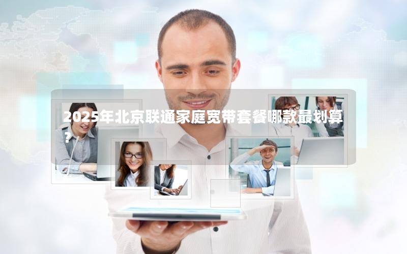 2025年北京联通家庭宽带套餐哪款最划算？