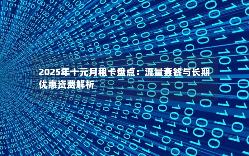 2025年十元月租卡盘点：流量套餐与长期优惠资费解析