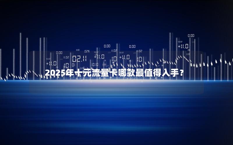 2025年十元流量卡哪款最值得入手？