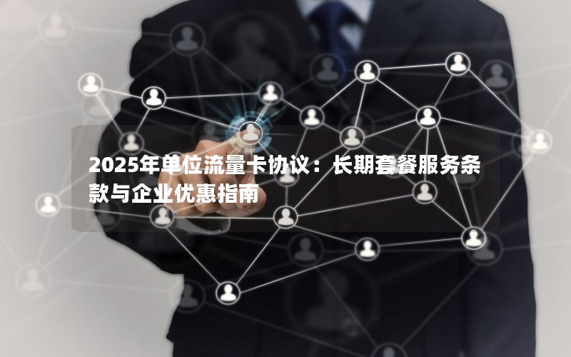 2025年单位流量卡协议：长期套餐服务条款与企业优惠指南