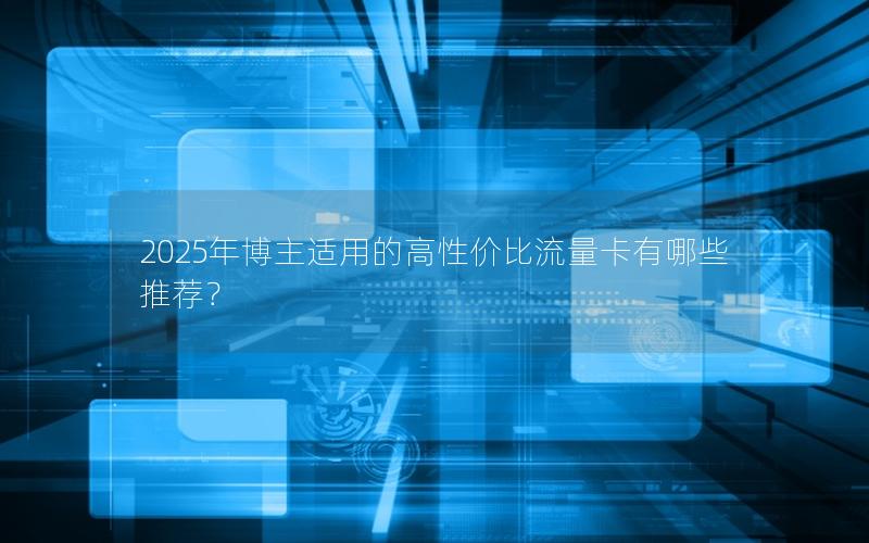 2025年博主适用的高性价比流量卡有哪些推荐？