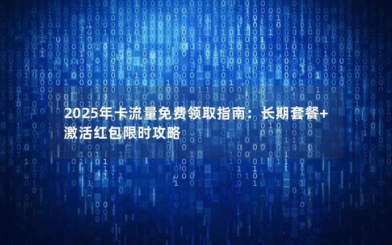 2025年卡流量免费领取指南：长期套餐+激活红包限时攻略