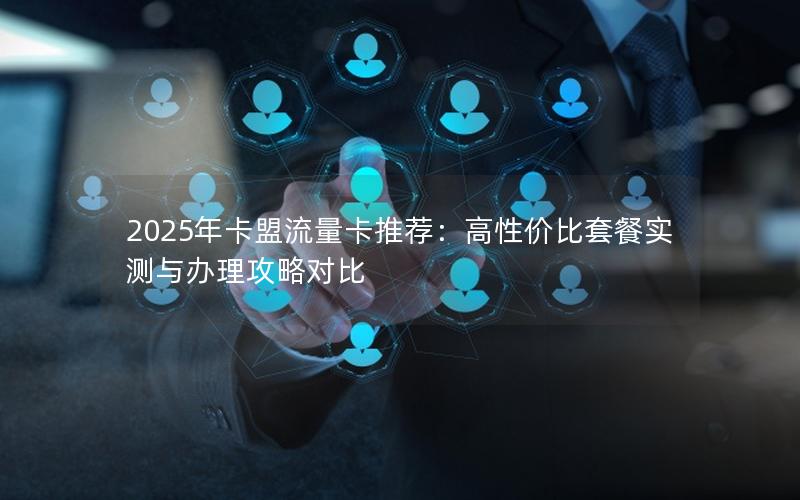 2025年卡盟流量卡推荐：高性价比套餐实测与办理攻略对比