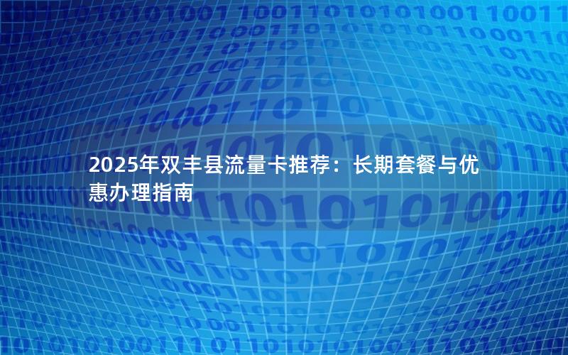 2025年双丰县流量卡推荐：长期套餐与优惠办理指南