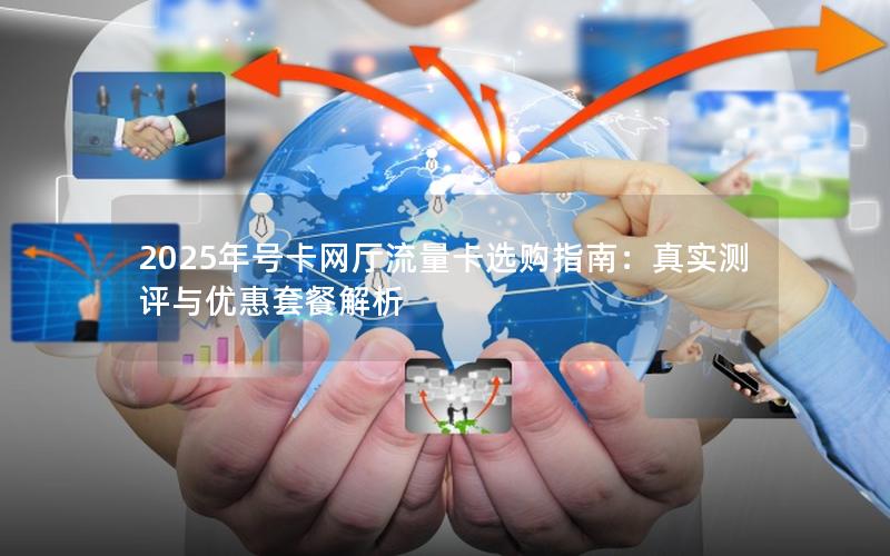 2025年号卡网厅流量卡选购指南：真实测评与优惠套餐解析