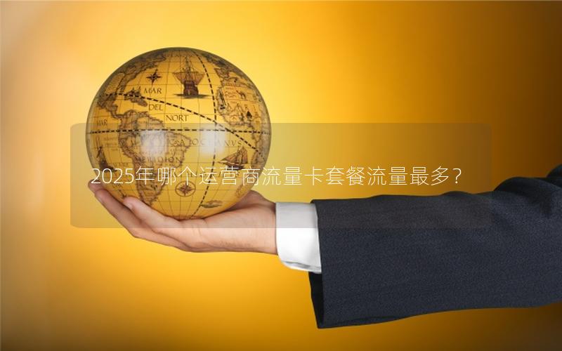 2025年哪个运营商流量卡套餐流量最多？