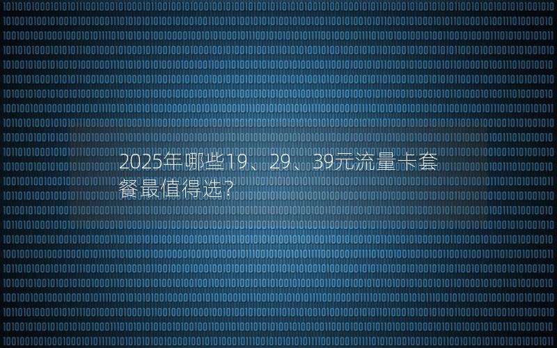 2025年哪些19、29、39元流量卡套餐最值得选？