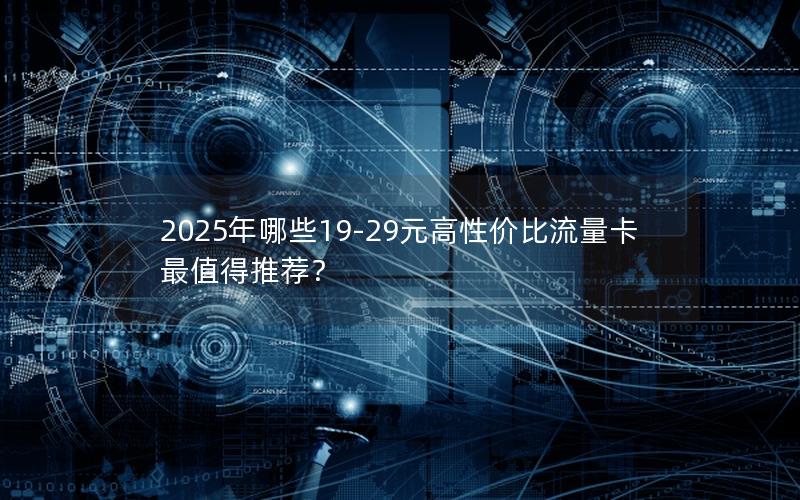 2025年哪些19-29元高性价比流量卡最值得推荐？