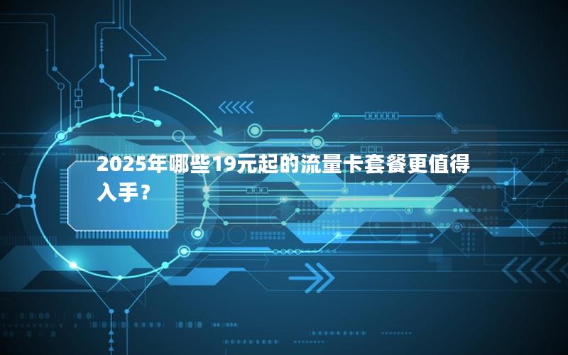 2025年哪些19元起的流量卡套餐更值得入手？