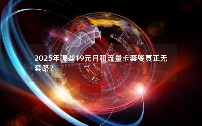 2025年哪些19元月租流量卡套餐真正无套路？