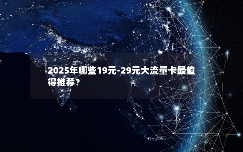 2025年哪些19元-29元大流量卡最值得推荐？