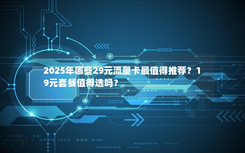 2025年哪些29元流量卡最值得推荐？19元套餐值得选吗？