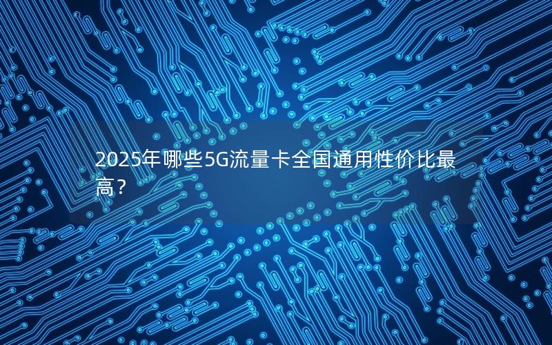 2025年哪些5G流量卡全国通用性价比最高？