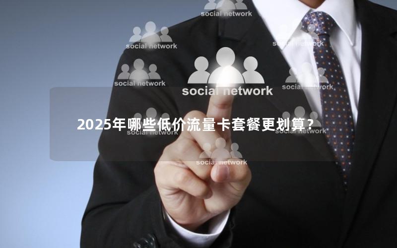 2025年哪些低价流量卡套餐更划算？