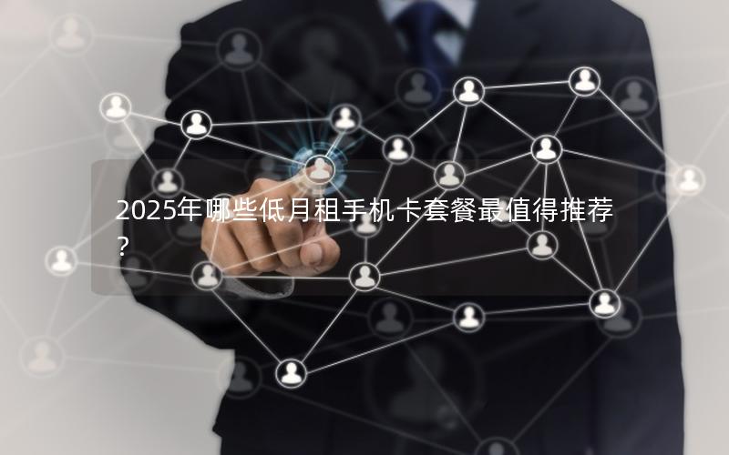 2025年哪些低月租手机卡套餐最值得推荐？