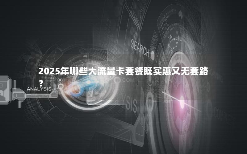 2025年哪些大流量卡套餐既实惠又无套路？