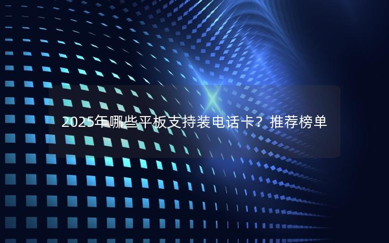 2025年哪些平板支持装电话卡？推荐榜单
