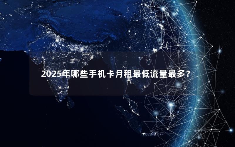 2025年哪些手机卡月租最低流量最多？