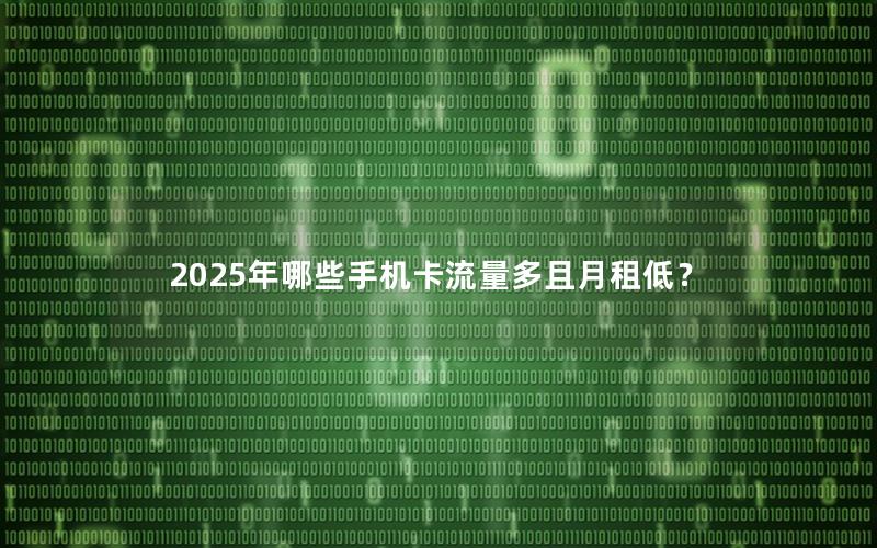 2025年哪些手机卡流量多且月租低？