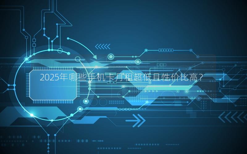 2025年哪些手机卡月租超低且性价比高？