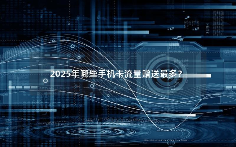 2025年哪些手机卡流量赠送最多？