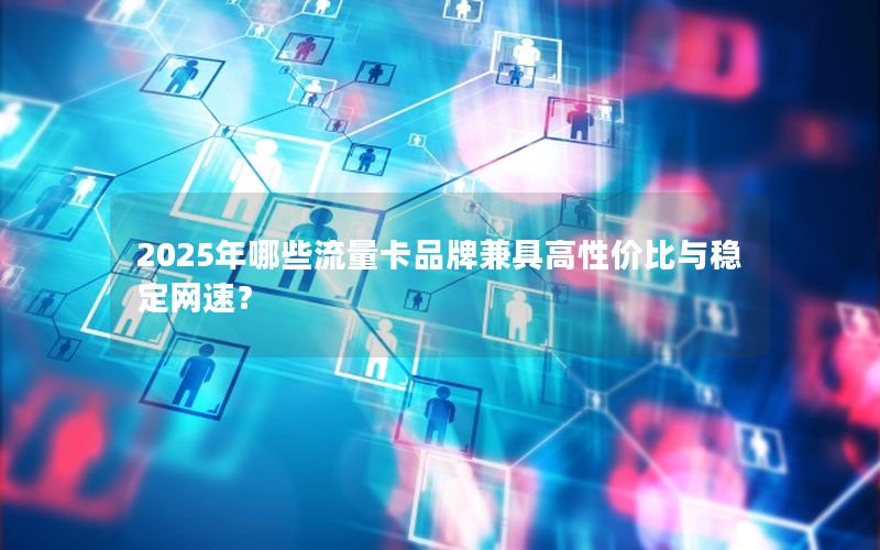 2025年哪些流量卡品牌兼具高性价比与稳定网速？