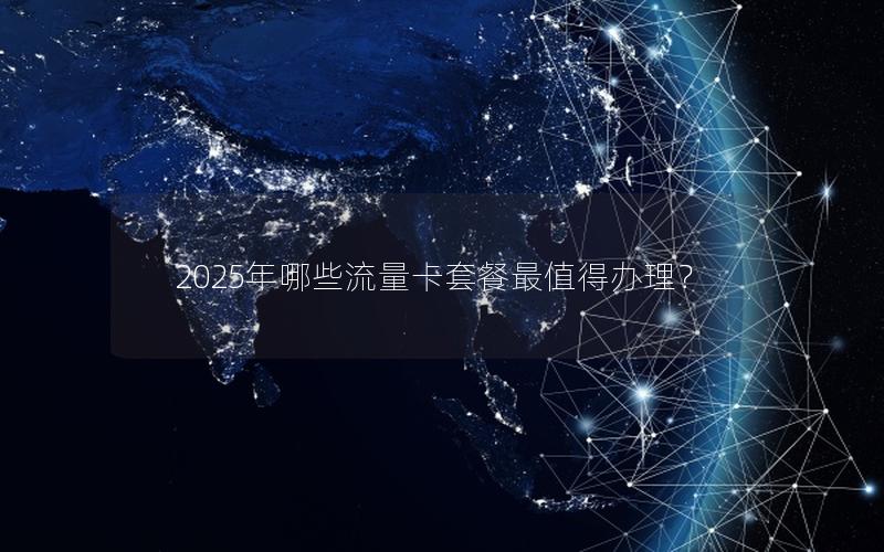 2025年哪些流量卡套餐最值得办理？