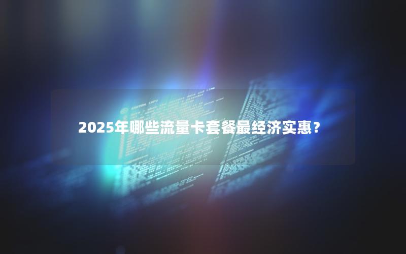 2025年哪些流量卡套餐最经济实惠？