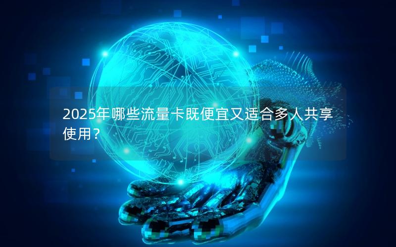 2025年哪些流量卡既便宜又适合多人共享使用？