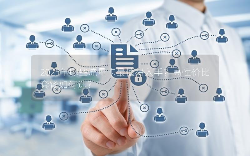 2025年哪些流量卡最值得入手？高性价比套餐如何选？