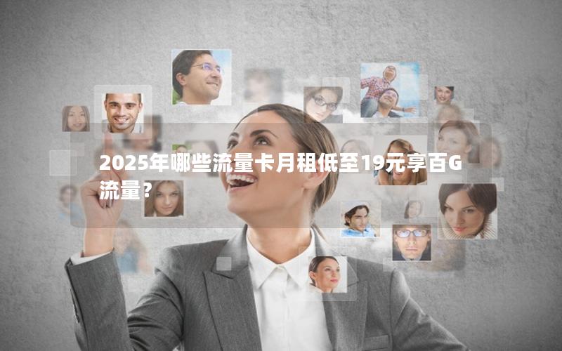 2025年哪些流量卡月租低至19元享百G流量？