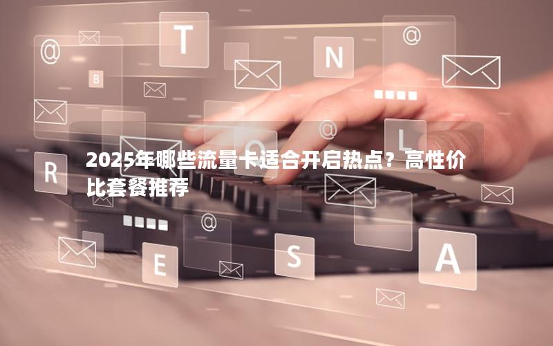 2025年哪些流量卡适合开启热点？高性价比套餐推荐