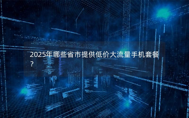 2025年哪些省市提供低价大流量手机套餐？